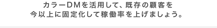 カラーDMを活用して、既存の顧客を今以上に固定化して稼働率を上げましょう。