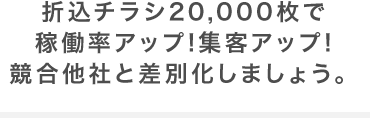 折込チラシ20,000枚で稼働率アップ!集客アップ!競合他社と差別化しましょう。