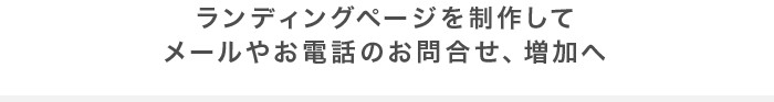 ランディングページを制作してメールやお電話のお問合せ、増加へ