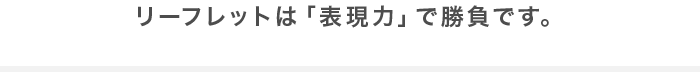 リーフレットは「表現力」で勝負です。