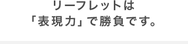 リーフレットは「表現力」で勝負です。