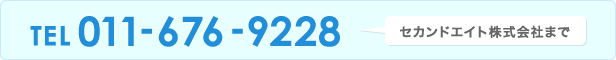 TEL：011-676-9228　セカンドエイト株式会社まで