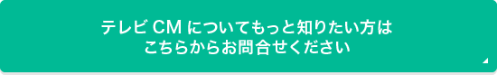 テレビCMについてもっと知りたい方はこちらからお問合せください