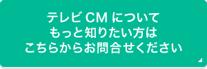 テレビCMについてもっと知りたい方はこちらからお問合せください