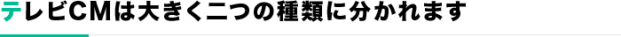 テレビCMは大きく二つの種類に分かれます